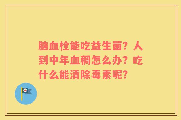 脑血栓能吃益生菌？人到中年血稠怎么办？吃什么能清除毒素呢？