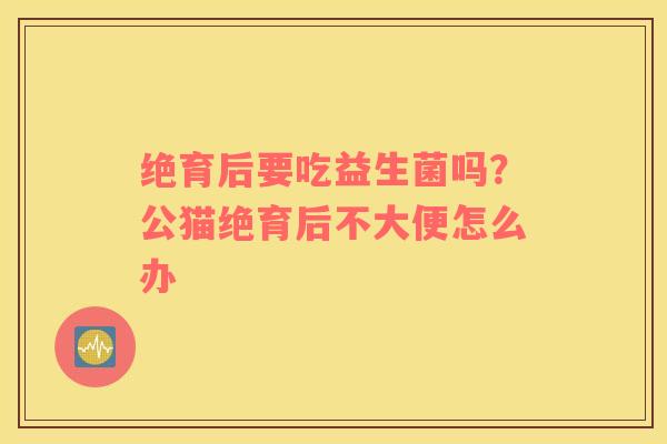 绝育后要吃益生菌吗？公猫绝育后不大便怎么办