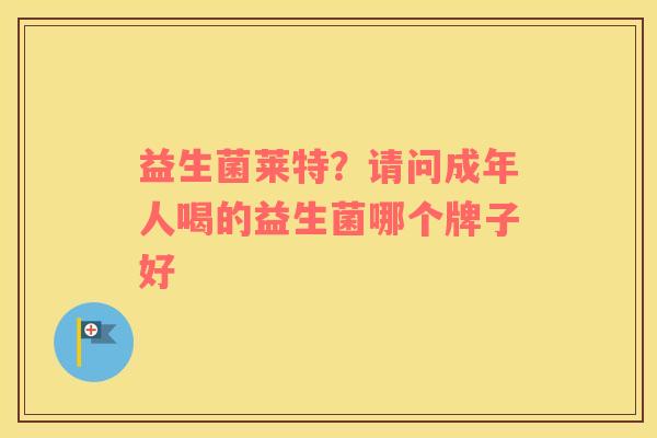 益生菌莱特？请问成年人喝的益生菌哪个牌子好
