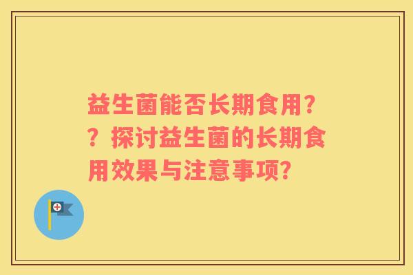 益生菌能否长期食用？？探讨益生菌的长期食用效果与注意事项？