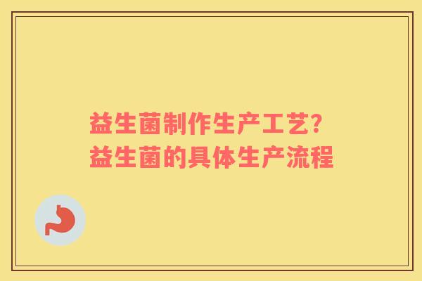 益生菌制作生产工艺？益生菌的具体生产流程