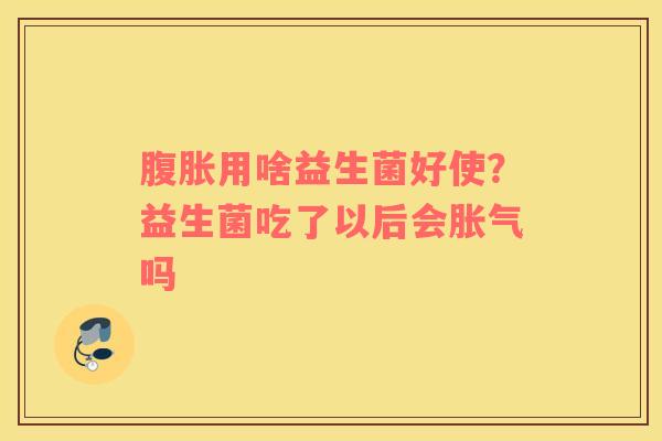 腹胀用啥益生菌好使？益生菌吃了以后会胀气吗