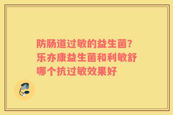 防肠道过敏的益生菌？乐亦康益生菌和利敏舒哪个抗过敏效果好