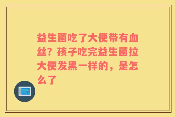益生菌吃了大便带有血丝？孩子吃完益生菌拉大便发黑一样的，是怎么了