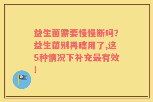 益生菌需要慢慢断吗？益生菌别再瞎用了,这5种情况下补充最有效!