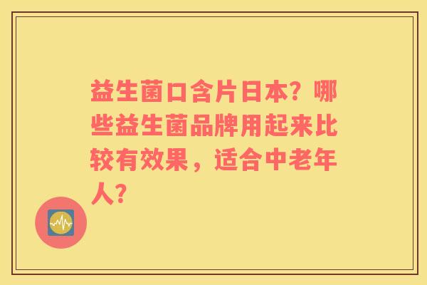 益生菌口含片日本？哪些益生菌品牌用起来比较有效果，适合中老年人？