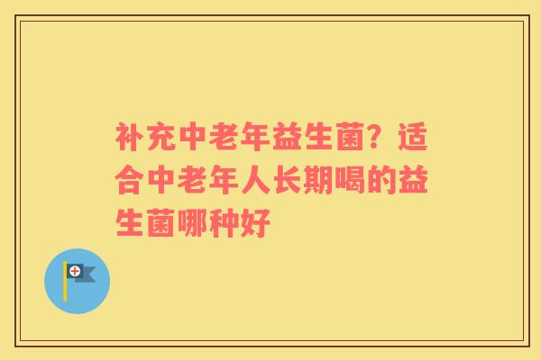 补充中老年益生菌？适合中老年人长期喝的益生菌哪种好