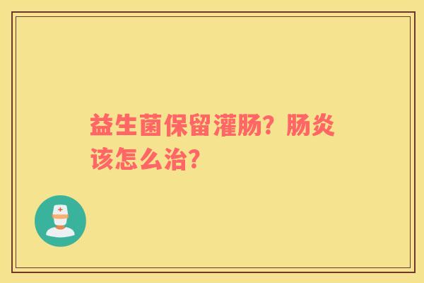 益生菌保留灌肠？肠炎该怎么治？