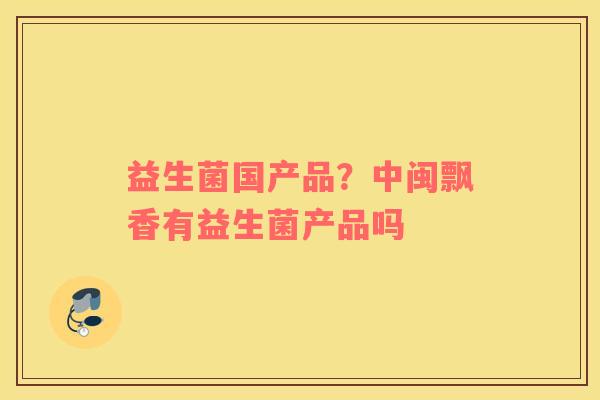 益生菌国产品？中闽飘香有益生菌产品吗