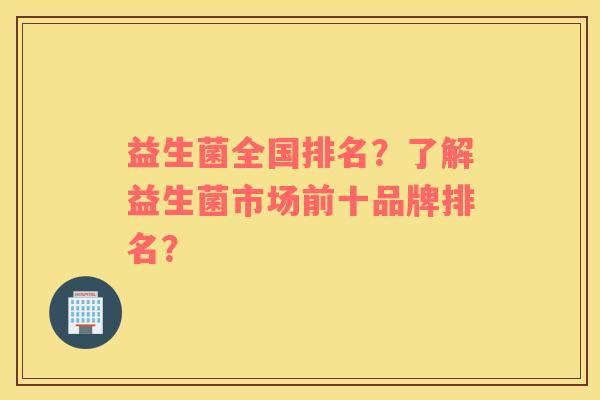 益生菌全国排名？了解益生菌市场前十品牌排名？