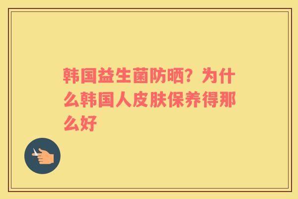 韩国益生菌防晒？为什么韩国人皮肤保养得那么好