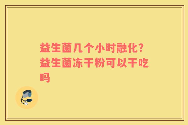 益生菌几个小时融化？益生菌冻干粉可以干吃吗