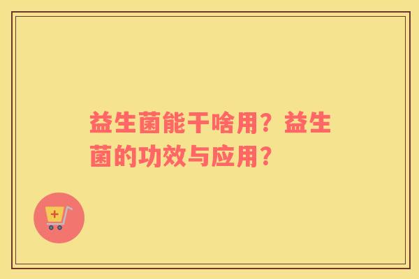 益生菌能干啥用？益生菌的功效与应用？