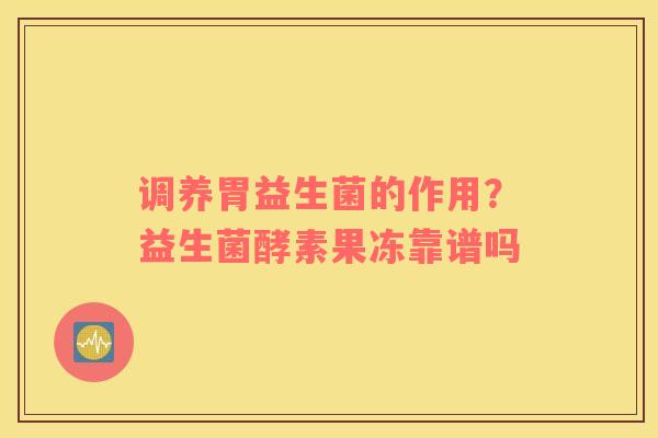 调养胃益生菌的作用？益生菌酵素果冻靠谱吗