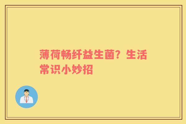 薄荷畅纤益生菌？生活常识小妙招