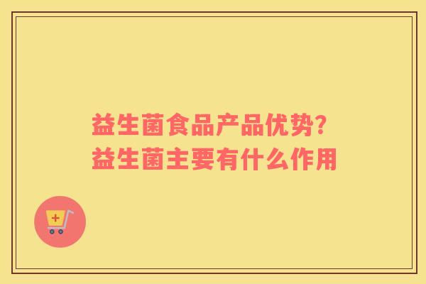 益生菌食品产品优势？益生菌主要有什么作用