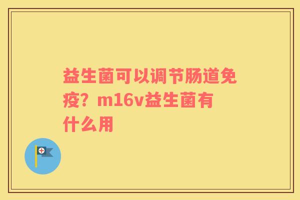 益生菌可以调节肠道免疫？m16v益生菌有什么用