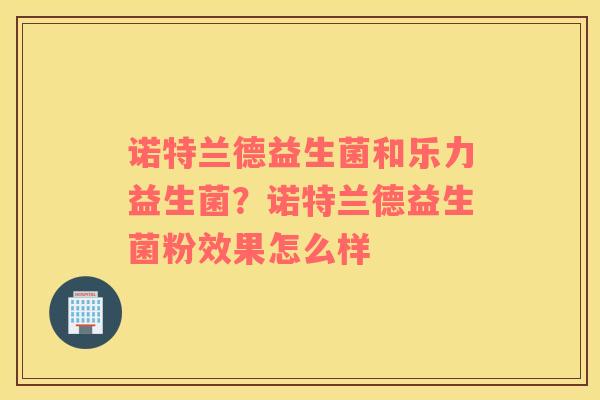 诺特兰德益生菌和乐力益生菌？诺特兰德益生菌粉效果怎么样