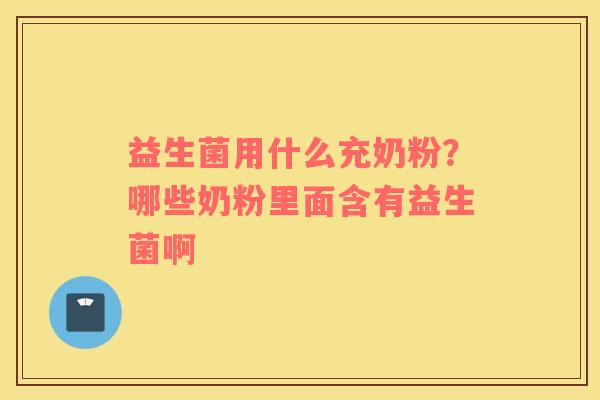 益生菌用什么充奶粉？哪些奶粉里面含有益生菌啊