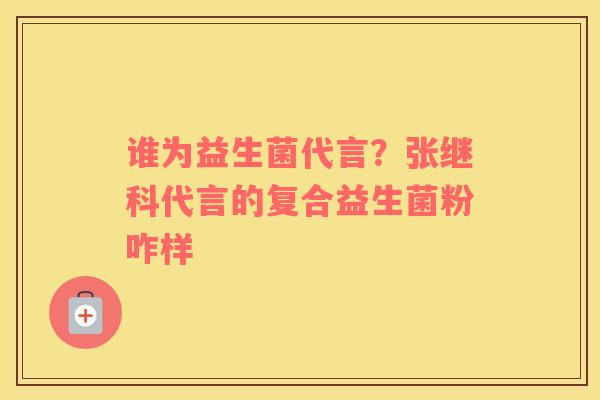 谁为益生菌代言？张继科代言的复合益生菌粉咋样