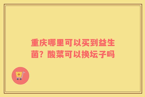 重庆哪里可以买到益生菌？酸菜可以换坛子吗
