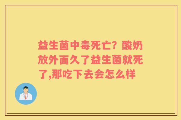 益生菌中毒死亡？酸奶放外面久了益生菌就死了,那吃下去会怎么样