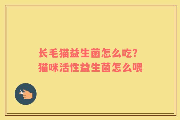 长毛猫益生菌怎么吃？猫咪活性益生菌怎么喂