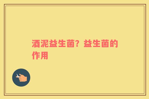 酒泥益生菌？益生菌的作用