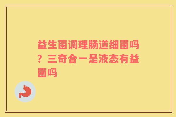益生菌调理肠道细菌吗？三奇合一是液态有益菌吗