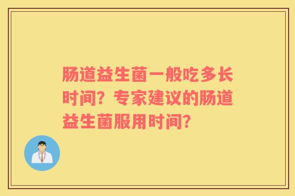 肠道益生菌一般吃多长时间？专家建议的肠道益生菌服用时间？