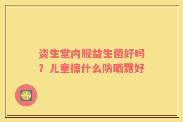 资生堂内服益生菌好吗？儿童擦什么防晒霜好