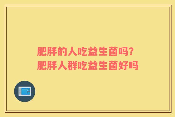 肥胖的人吃益生菌吗？肥胖人群吃益生菌好吗