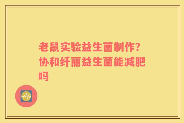 老鼠实验益生菌制作？协和纤丽益生菌能减肥吗