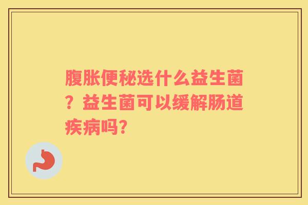 腹胀便秘选什么益生菌？益生菌可以缓解肠道疾病吗？