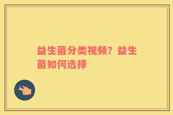 益生菌分类视频？益生菌如何选择