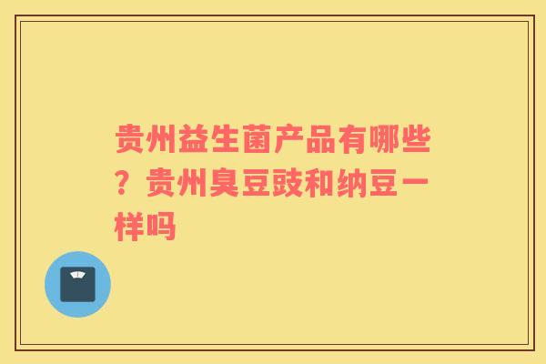 贵州益生菌产品有哪些？贵州臭豆豉和纳豆一样吗