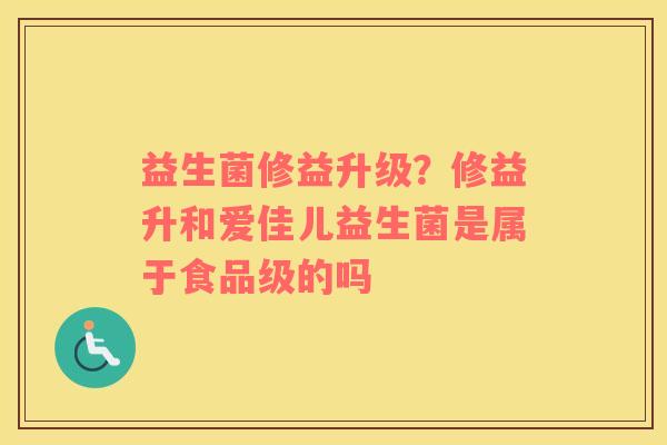 益生菌修益升级？修益升和爱佳儿益生菌是属于食品级的吗
