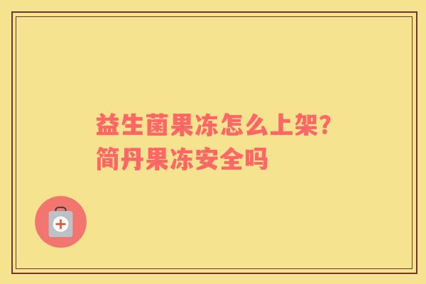 益生菌果冻怎么上架？简丹果冻安全吗