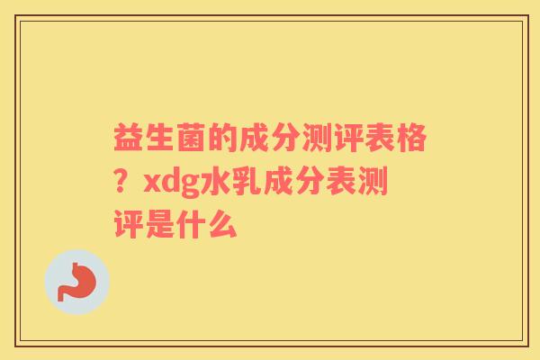 益生菌的成分测评表格？xdg水乳成分表测评是什么