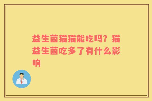 益生菌猫猫能吃吗?猫益生菌吃多了有什么影响 益生菌猫猫能吃吗?猫益生菌吃多了有什么影响