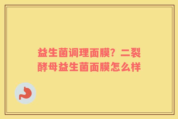 益生菌调理面膜？二裂酵母益生菌面膜怎么样