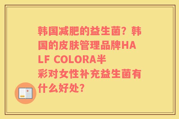 韩国的益生菌?韩国的管理品牌HALF COLORA半彩对女性补充益生菌有什么好处? 韩国的益生菌?韩国的管理品牌HALF COLORA半彩对女性补充益生菌有什么好处?