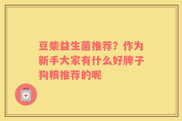 豆柴益生菌推荐？作为新手大家有什么好牌子狗粮推荐的呢