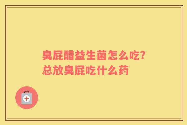 臭屁醋益生菌怎么吃?总放臭屁吃什么药 臭屁醋益生菌怎么吃?总放臭屁吃什么药