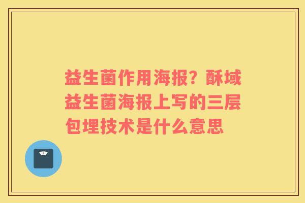 益生菌作用海报？酥域益生菌海报上写的三层包埋技术是什么意思