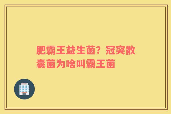 肥霸王益生菌？冠突散囊菌为啥叫霸王菌