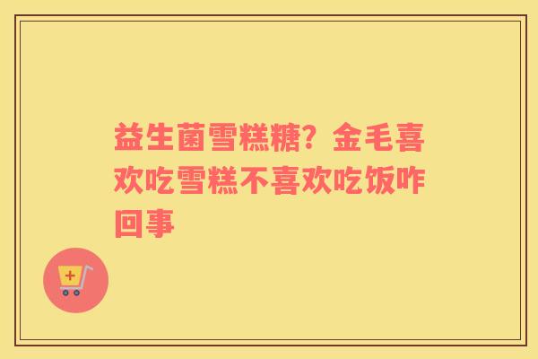益生菌雪糕糖？金毛喜欢吃雪糕不喜欢吃饭咋回事