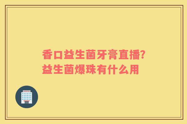 香口益生菌牙膏直播？益生菌爆珠有什么用