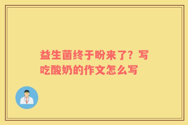 益生菌终于盼来了？写吃酸奶的作文怎么写