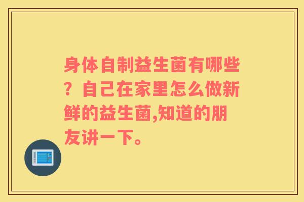 身体自制益生菌有哪些？自己在家里怎么做新鲜的益生菌,知道的朋友讲一下。